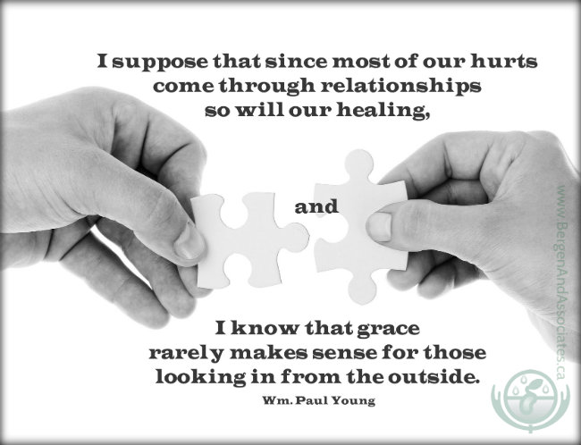 I suppose that since most of our hurts come through relationships so will our healing, and I know that grace rarely makes sense for those looking in from the outside. Quote from The Shack Wm Paul Young Poster by Bergen and Associates Counselling in Winnipeg